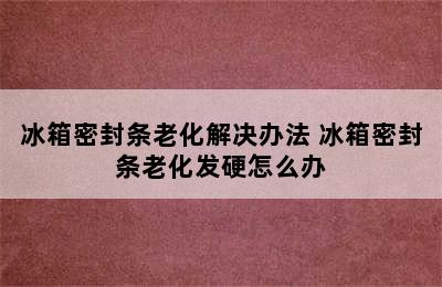 冰箱密封条老化解决办法 冰箱密封条老化发硬怎么办